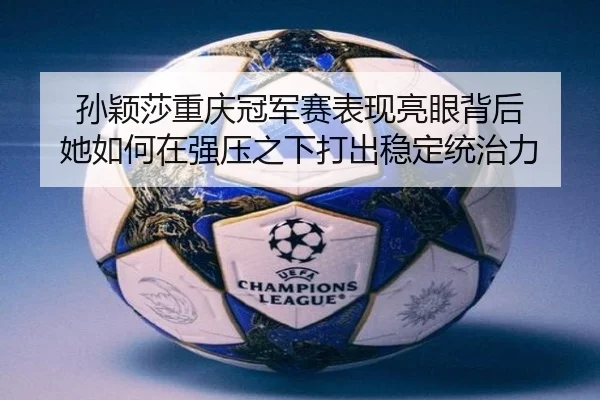 孙颖莎重庆冠军赛表现亮眼背后 她如何在强压之下打出稳定统治力 - kaiyun